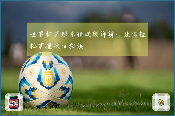 世界杯买球竞猜规则详解，让你轻松掌握投注秘诀