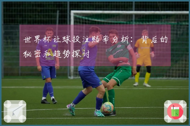 世界杯让球投注赔率分析：背后的秘密和趋势探讨