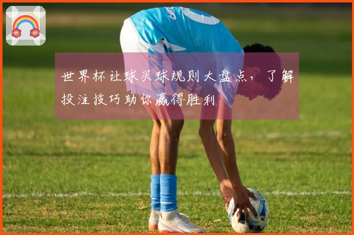 世界杯让球买球规则大盘点，了解投注技巧助你赢得胜利