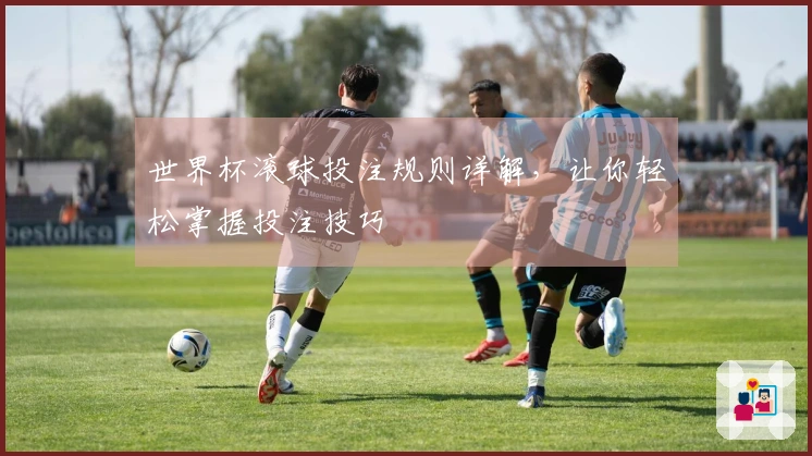世界杯滚球投注规则详解，让你轻松掌握投注技巧