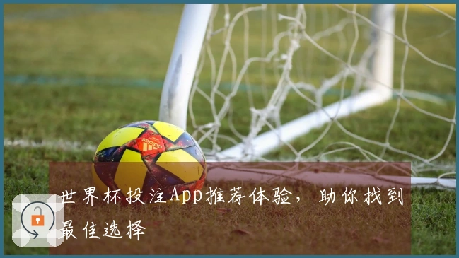 世界杯投注App推荐体验，助你找到最佳选择