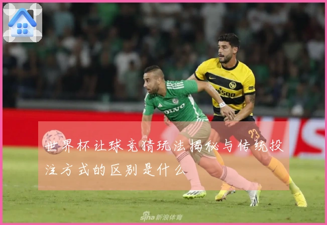 世界杯让球竞猜玩法揭秘与传统投注方式的区别是什么