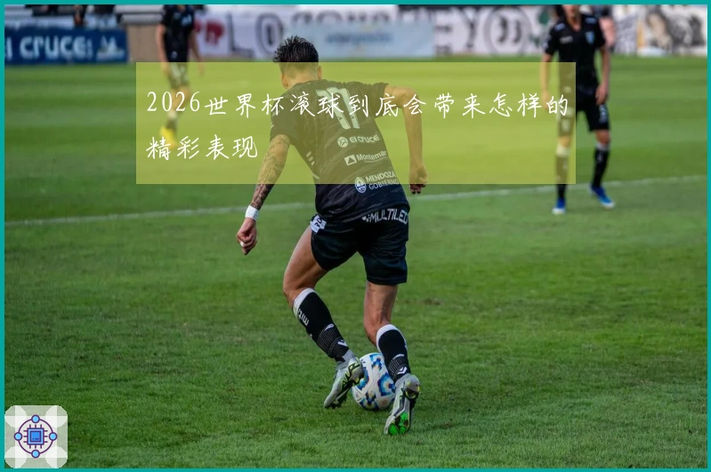 2026世界杯滚球到底会带来怎样的精彩表现