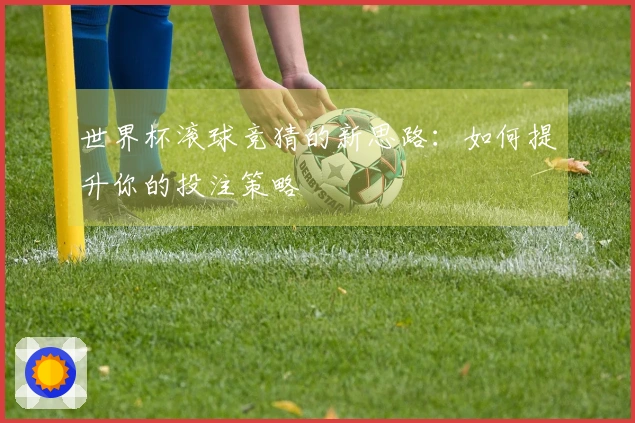 世界杯滚球竞猜的新思路：如何提升你的投注策略