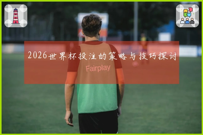2026世界杯投注的策略与技巧探讨