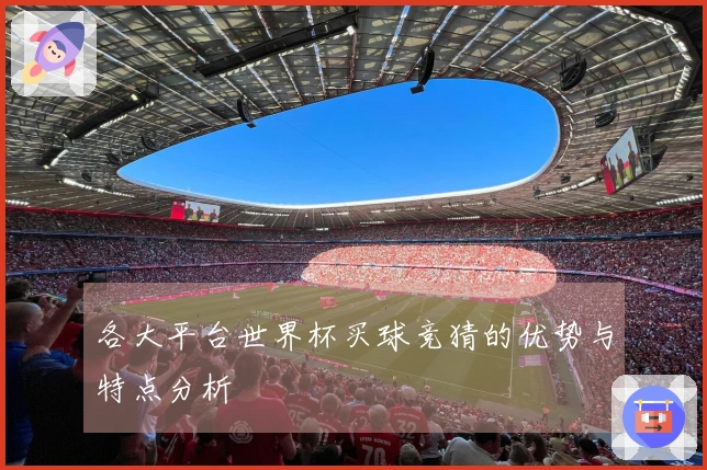 各大平台世界杯买球竞猜的优势与特点分析