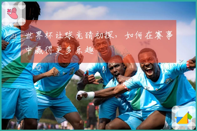 世界杯让球竞猜初探，如何在赛事中赢得更多乐趣