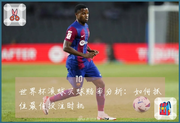 世界杯滚球买球赔率分析：如何抓住最佳投注时机