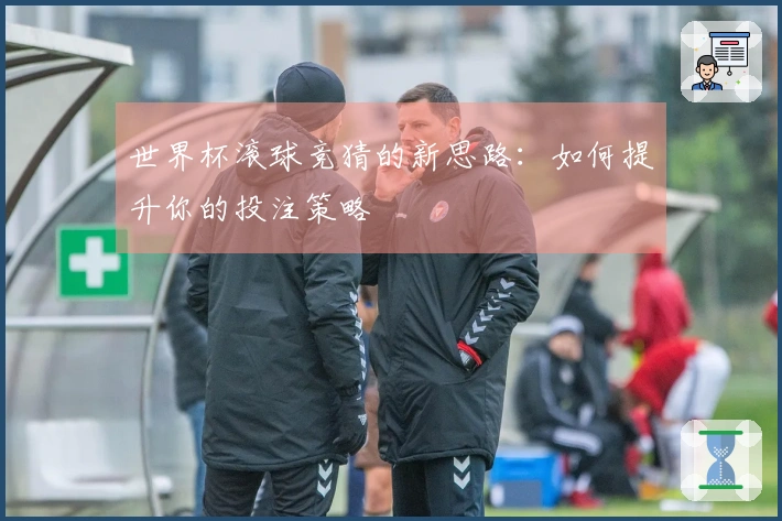 世界杯滚球竞猜的新思路：如何提升你的投注策略