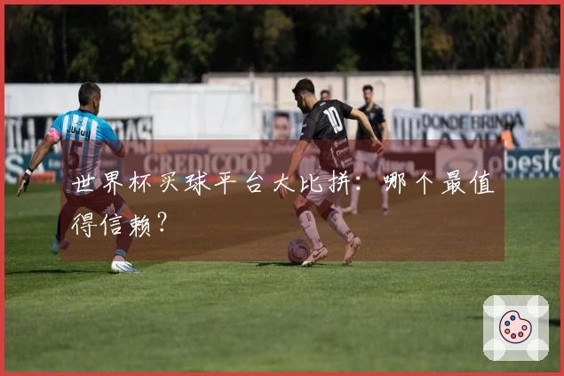 世界杯买球平台大比拼：哪个最值得信赖？