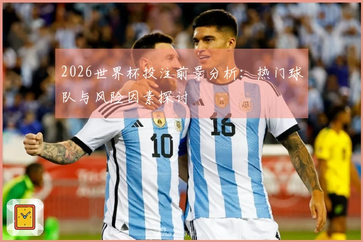 2026世界杯投注前景分析：热门球队与风险因素探讨