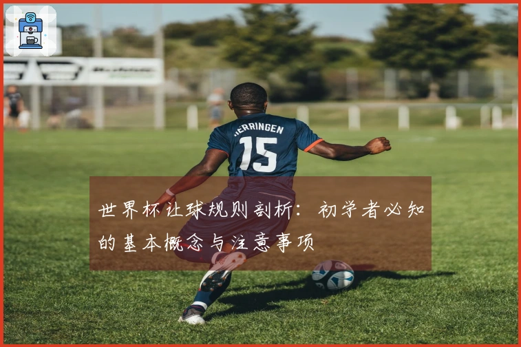 世界杯让球规则剖析：初学者必知的基本概念与注意事项