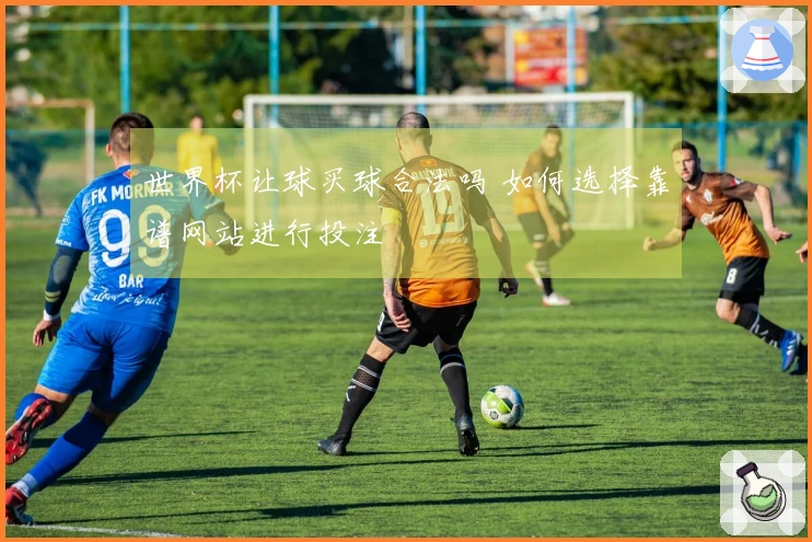 世界杯让球买球合法吗 如何选择靠谱网站进行投注