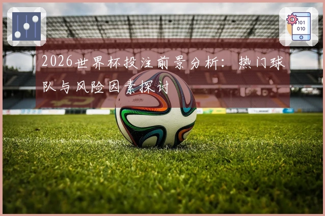 2026世界杯投注前景分析：热门球队与风险因素探讨