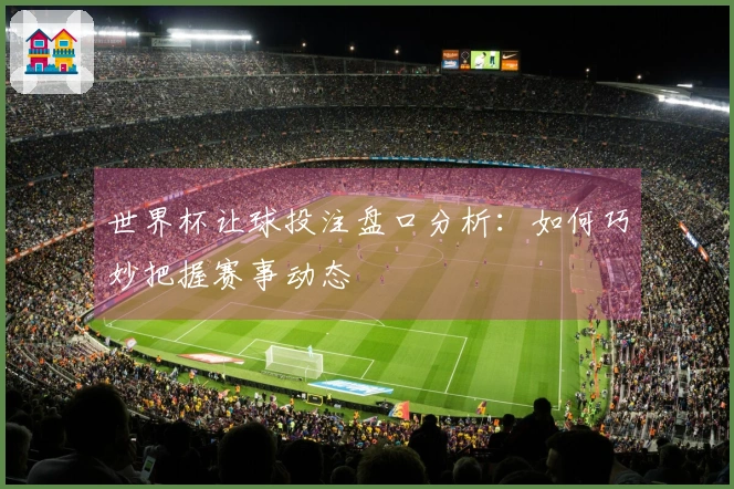世界杯让球投注盘口分析：如何巧妙把握赛事动态