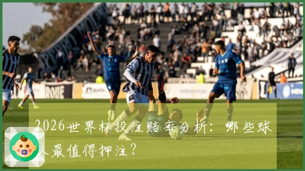 2026世界杯投注赔率分析：哪些球队最值得押注？
