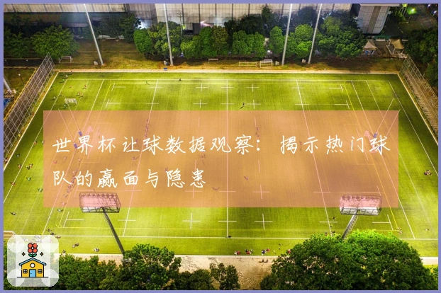 世界杯让球数据观察：揭示热门球队的赢面与隐患